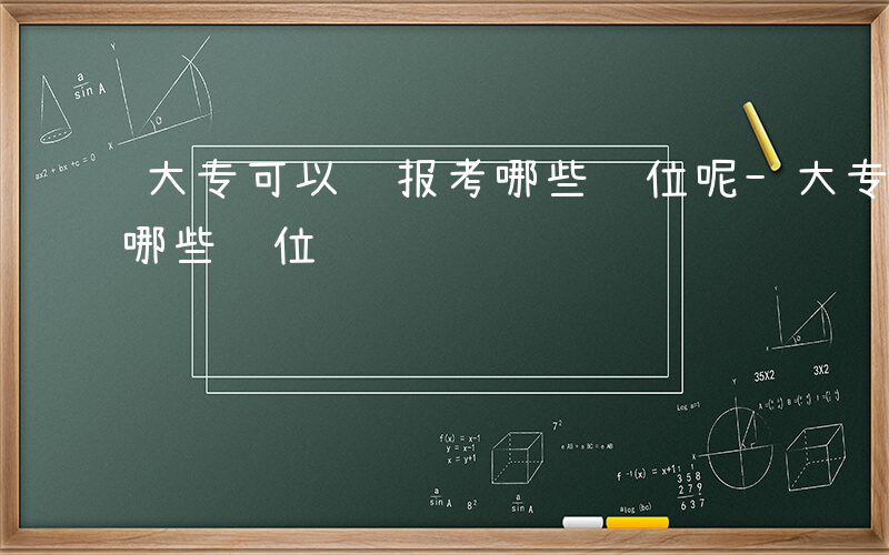 大专可以 报考哪些职位呢-大专可以 报考哪些职位